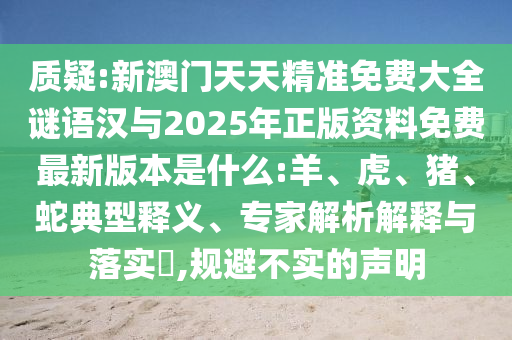 質疑:新澳門天天精準免費大全謎語漢與2025年正版資料免費最新版本是什么:羊、虎、豬、蛇典型釋義、專家解析解釋與落實?,規避不實的聲明