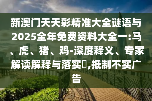 新澳門天天彩精準大全謎語與2025全年免費資料大全一:馬、虎、豬、雞-深度釋義、專家解讀解釋與落實?,抵制不實廣告