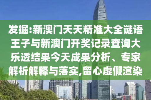 發掘:新澳門天天精準大全謎語王子與新澳門開獎記錄查詢大樂透結果今天成果分析、專家解析解釋與落實,留心虛假渲染