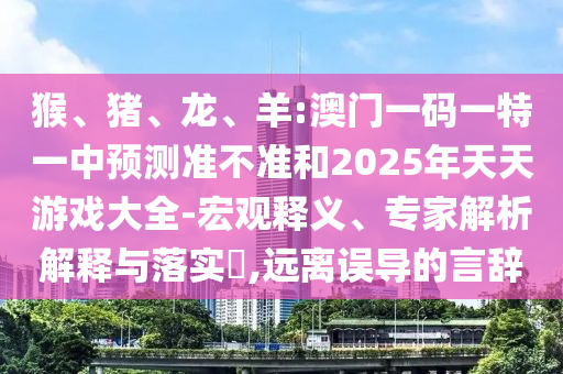 猴、豬、龍、羊:澳門一碼一特一中預(yù)測準(zhǔn)不準(zhǔn)和2025年天天游戲大全-宏觀釋義、專家解析解釋與落實(shí)?,遠(yuǎn)離誤導(dǎo)的言辭