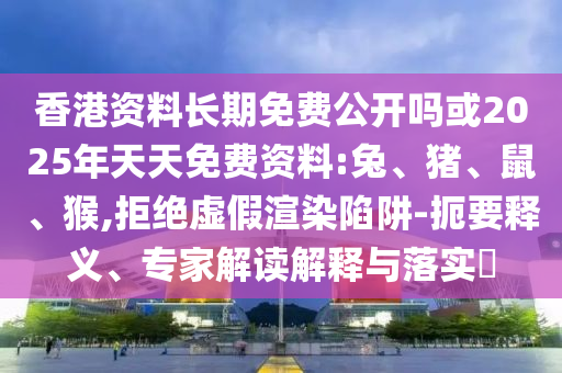 香港資料長(zhǎng)期免費(fèi)公開嗎或2025年天天免費(fèi)資料:兔、豬、鼠、猴,拒絕虛假渲染陷阱-扼要釋義、專家解讀解釋與落實(shí)?