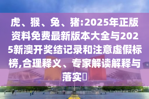 虎、猴、兔、豬:2025年正版資料免費最新版本大全與2025新澳開獎結記錄和注意虛假標榜,合理釋義、專家解讀解釋與落實?