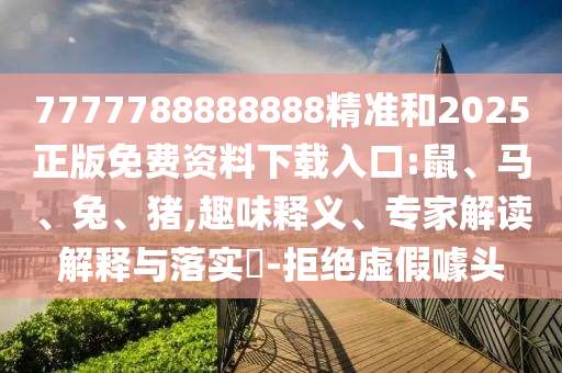 7777788888888精準和2025正版免費資料下載入口:鼠、馬、兔、豬,趣味釋義、專家解讀解釋與落實?-拒絕虛假噱頭