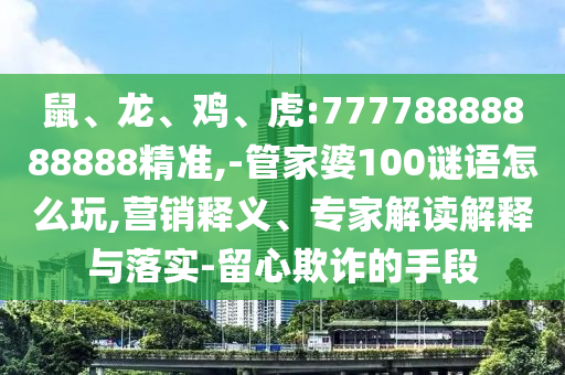 鼠、龍、雞、虎:77778888888888精準,-管家婆100謎語怎么玩,營銷釋義、專家解讀解釋與落實-留心欺詐的手段