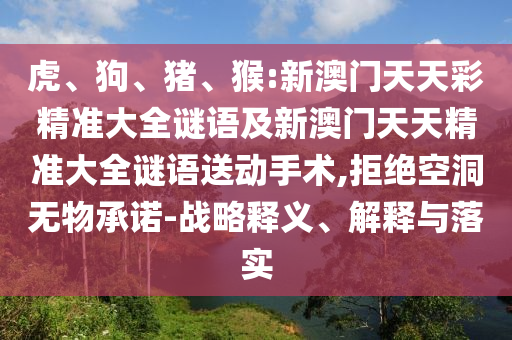 虎、狗、豬、猴:新澳門天天彩精準大全謎語及新澳門天天精準大全謎語送動手術,拒絕空洞無物承諾-戰略釋義、解釋與落實