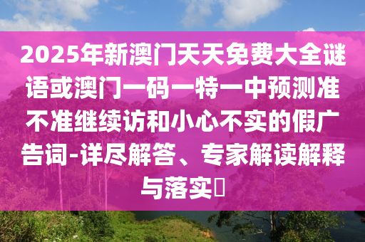 2025年新澳門天天免費(fèi)大全謎語(yǔ)或澳門一碼一特一中預(yù)測(cè)準(zhǔn)不準(zhǔn)繼續(xù)訪和小心不實(shí)的假?gòu)V告詞-詳盡解答、專家解讀解釋與落實(shí)?