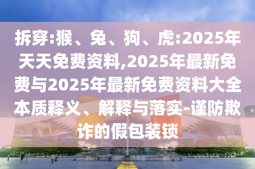 拆穿:猴、兔、狗、虎:2025年天天免費資料,2025年最新免費與2025年最新免費資料大全本質釋義、解釋與落實-謹防欺詐的假包裝鎖