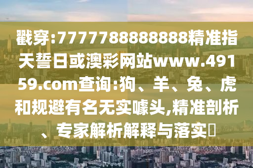 戳穿:7777788888888精準指天誓日或澳彩網站www.49159.соm查詢:狗、羊、兔、虎和規避有名無實噱頭,精準剖析、專家解析解釋與落實?