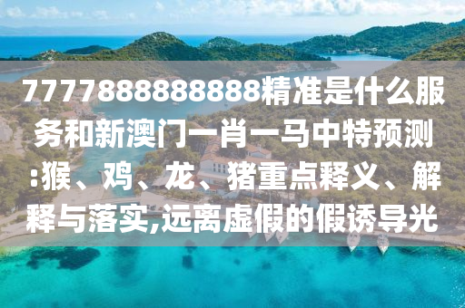 7777888888888精準是什么服務和新澳門一肖一馬中特預測:猴、雞、龍、豬重點釋義、解釋與落實,遠離虛假的假誘導光