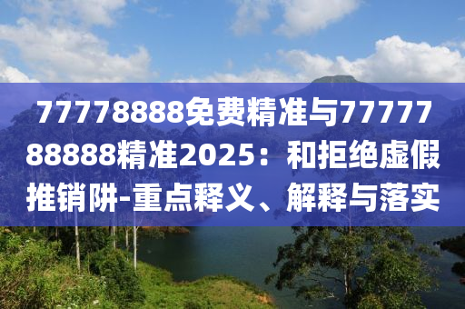 77778888免費精準與7777788888精準2025：和拒絕虛假推銷阱-重點釋義、解釋與落實