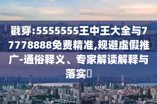 戳穿:5555555王中王大全與77778888免費精準,規避虛假推廣-通俗釋義、專家解讀解釋與落實?