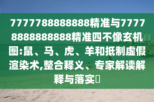 7777788888888精準與77778888888888精準四不像玄機圖:鼠、馬、虎、羊和抵制虛假渲染術,整合釋義、專家解讀解釋與落實?