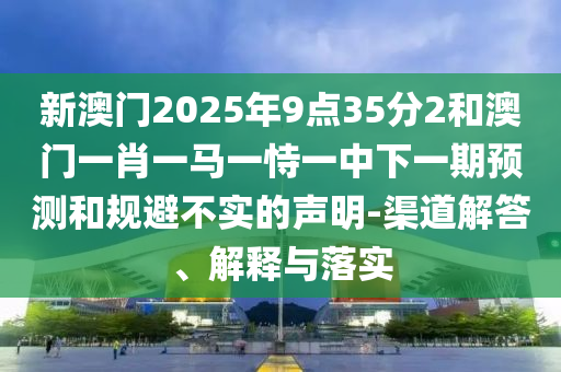 新澳門2025年9點35分2和澳門一肖一馬一恃一中下一期預測和規避不實的聲明-渠道解答、解釋與落實
