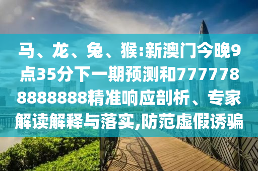 馬、龍、兔、猴:新澳門今晚9點35分下一期預測和7777788888888精準響應剖析、專家解讀解釋與落實,防范虛假誘騙