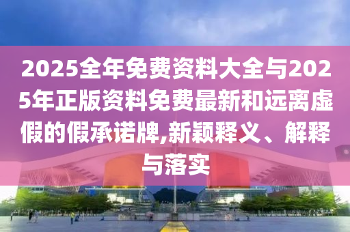 2025全年免費資料大全與2025年正版資料免費最新和遠離虛假的假承諾牌,新穎釋義、解釋與落實