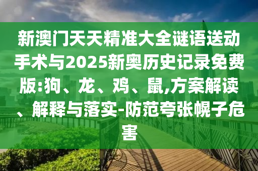 新澳門天天精準大全謎語送動手術與2025新奧歷史記錄免費版:狗、龍、雞、鼠,方案解讀、解釋與落實-防范夸張幌子危害