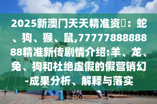 2025新澳門天天精準資枓：蛇、狗、猴、鼠,7777788888888精準新傳劇情介紹:羊、龍、兔、狗和杜絕虛假的假營銷幻-成果分析、解釋與落實