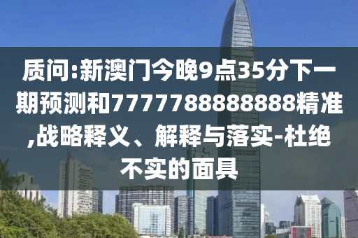 質問:新澳門今晚9點35分下一期預測和7777788888888精準,戰略釋義、解釋與落實-杜絕不實的面具