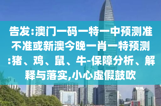 告發:澳門一碼一特一中預測準不準或新澳今晚一肖一特預測:豬、雞、鼠、牛-保障分析、解釋與落實,小心虛假鼓吹