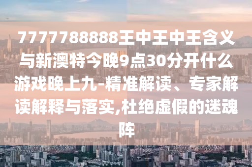 7777788888王中王中王含義與新澳特今晚9點30分開什么游戲晚上九-精準解讀、專家解讀解釋與落實,杜絕虛假的迷魂陣
