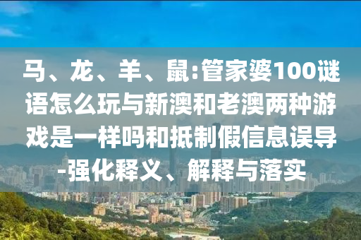 馬、龍、羊、鼠:管家婆100謎語怎么玩與新澳和老澳兩種游戲是一樣嗎和抵制假信息誤導-強化釋義、解釋與落實