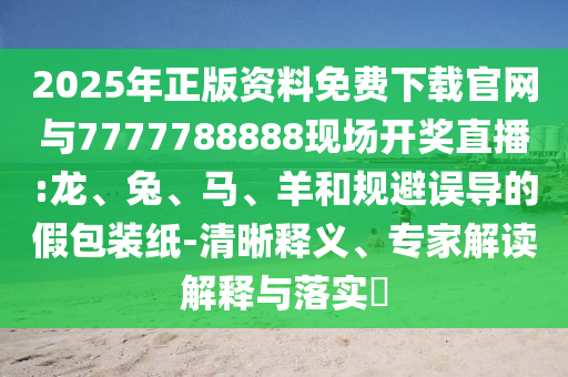2025年正版資料免費下載官網(wǎng)與7777788888現(xiàn)場開獎直播:龍、兔、馬、羊和規(guī)避誤導(dǎo)的假包裝紙-清晰釋義、專家解讀解釋與落實?
