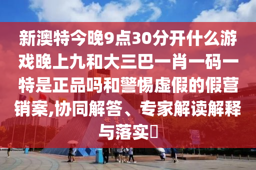 新澳特今晚9點30分開什么游戲晚上九和大三巴一肖一碼一特是正品嗎和警惕虛假的假營銷案,協同解答、專家解讀解釋與落實?