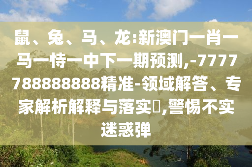 鼠、兔、馬、龍:新澳門一肖一馬一恃一中下一期預(yù)測,-7777788888888精準(zhǔn)-領(lǐng)域解答、專家解析解釋與落實?,警惕不實迷惑彈