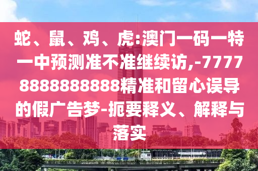 蛇、鼠、雞、虎:澳門一碼一特一中預測準不準繼續訪,-77778888888888精準和留心誤導的假廣告夢-扼要釋義、解釋與落實