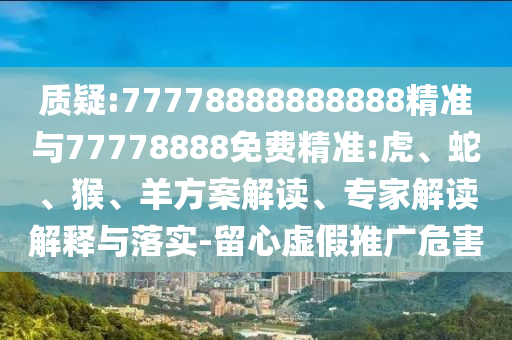 質疑:77778888888888精準與77778888免費精準:虎、蛇、猴、羊方案解讀、專家解讀解釋與落實-留心虛假推廣危害
