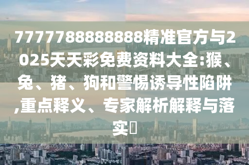7777788888888精準(zhǔn)官方與2025天天彩免費資料大全:猴、兔、豬、狗和警惕誘導(dǎo)性陷阱,重點釋義、專家解析解釋與落實?