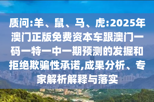 質問:羊、鼠、馬、虎:2025年澳門正版免費資本車跟澳門一碼一特一中一期預測的發掘和拒絕欺騙性承諾,成果分析、專家解析解釋與落實