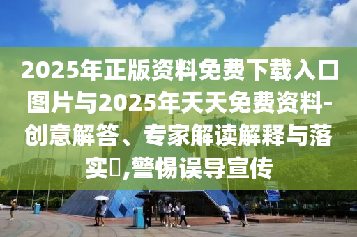 2025年正版資料免費(fèi)下載入口圖片與2025年天天免費(fèi)資料-創(chuàng)意解答、專家解讀解釋與落實(shí)?,警惕誤導(dǎo)宣傳