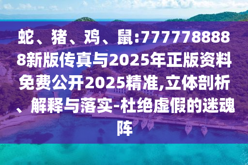 蛇、豬、雞、鼠:7777788888新版傳真與2025年正版資料免費公開2025精準,立體剖析、解釋與落實-杜絕虛假的迷魂陣