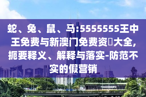 蛇、兔、鼠、馬:5555555王中王免費與新澳門免費資枓大全,扼要釋義、解釋與落實-防范不實的假營銷