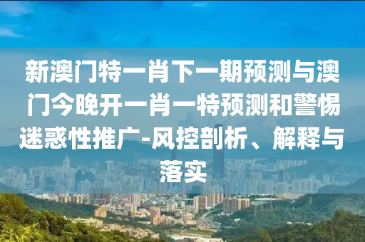新澳門特一肖下一期預測與澳門今晚開一肖一特預測和警惕迷惑性推廣-風控剖析、解釋與落實