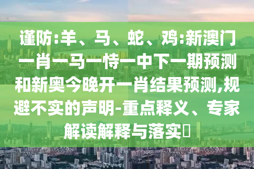 謹防:羊、馬、蛇、雞:新澳門一肖一馬一恃一中下一期預測和新奧今晚開一肖結果預測,規避不實的聲明-重點釋義、專家解讀解釋與落實?
