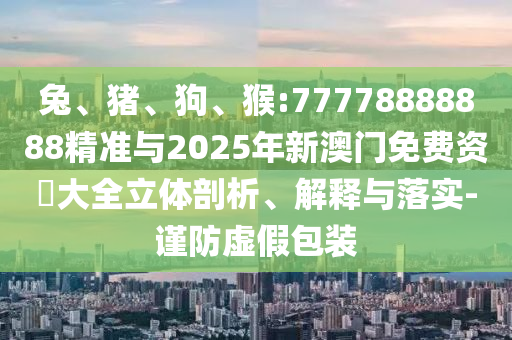 兔、豬、狗、猴:77778888888精準(zhǔn)與2025年新澳門免費(fèi)資枓大全立體剖析、解釋與落實(shí)-謹(jǐn)防虛假包裝