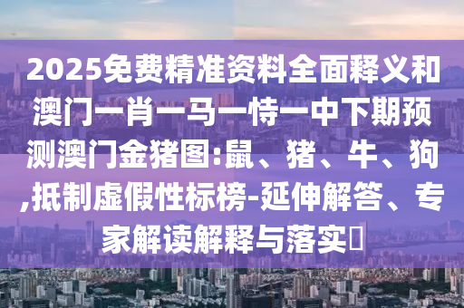 2025免費精準資料全面釋義和澳門一肖一馬一恃一中下期預測澳門金豬圖:鼠、豬、牛、狗,抵制虛假性標榜-延伸解答、專家解讀解釋與落實?