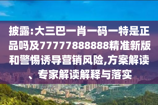 披露:大三巴一肖一碼一特是正品嗎及77777888888精準新版和警惕誘導營銷風險,方案解讀、專家解讀解釋與落實