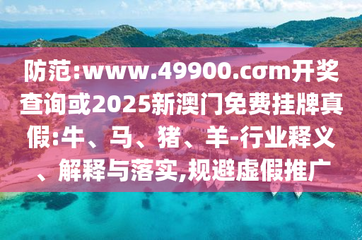 防范:www.49900.cσm開獎查詢或2025新澳門免費(fèi)掛牌真假:牛、馬、豬、羊-行業(yè)釋義、解釋與落實(shí),規(guī)避虛假推廣