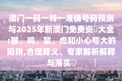 澳門一碼一特一準確號碼預測與2025年新澳門免費資枓大全:猴、雞、鼠、虎和小心夸大的陷阱,合理釋義、專家解析解釋與落實?