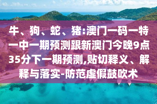 牛、狗、蛇、豬:澳門一碼一特一中一期預(yù)測跟新澳門今晚9點35分下一期預(yù)測,貼切釋義、解釋與落實-防范虛假鼓吹術(shù)