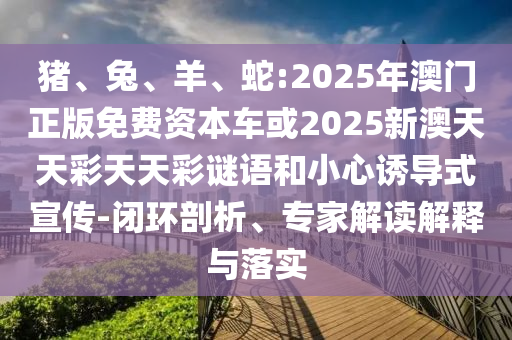 豬、兔、羊、蛇:2025年澳門正版免費資本車或2025新澳天天彩天天彩謎語和小心誘導式宣傳-閉環剖析、專家解讀解釋與落實