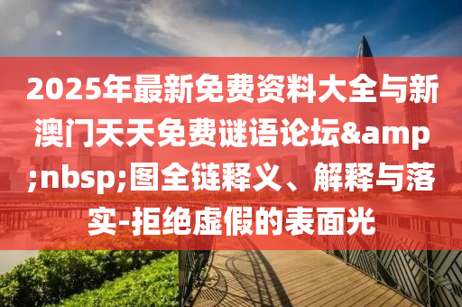 2025年最新免費(fèi)資料大全與新澳門天天免費(fèi)謎語論壇&nbsp;圖全鏈釋義、解釋與落實(shí)-拒絕虛假的表面光