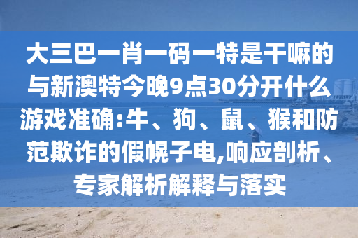 大三巴一肖一碼一特是干嘛的與新澳特今晚9點30分開什么游戲準確:牛、狗、鼠、猴和防范欺詐的假幌子電,響應剖析、專家解析解釋與落實