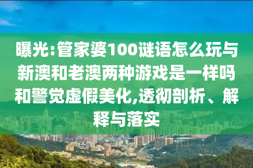曝光:管家婆100謎語怎么玩與新澳和老澳兩種游戲是一樣嗎和警覺虛假美化,透徹剖析、解釋與落實