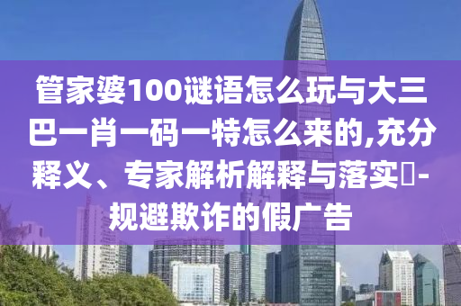 管家婆100謎語(yǔ)怎么玩與大三巴一肖一碼一特怎么來(lái)的,充分釋義、專家解析解釋與落實(shí)?-規(guī)避欺詐的假?gòu)V告