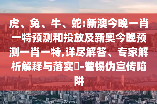 虎、兔、牛、蛇:新澳今晚一肖一特預測和投放及新奧今晚預測一肖一特,詳盡解答、專家解析解釋與落實?-警惕偽宣傳陷阱