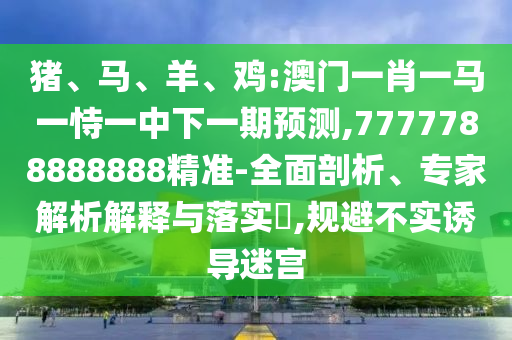 豬、馬、羊、雞:澳門一肖一馬一恃一中下一期預測,7777788888888精準-全面剖析、專家解析解釋與落實?,規避不實誘導迷宮